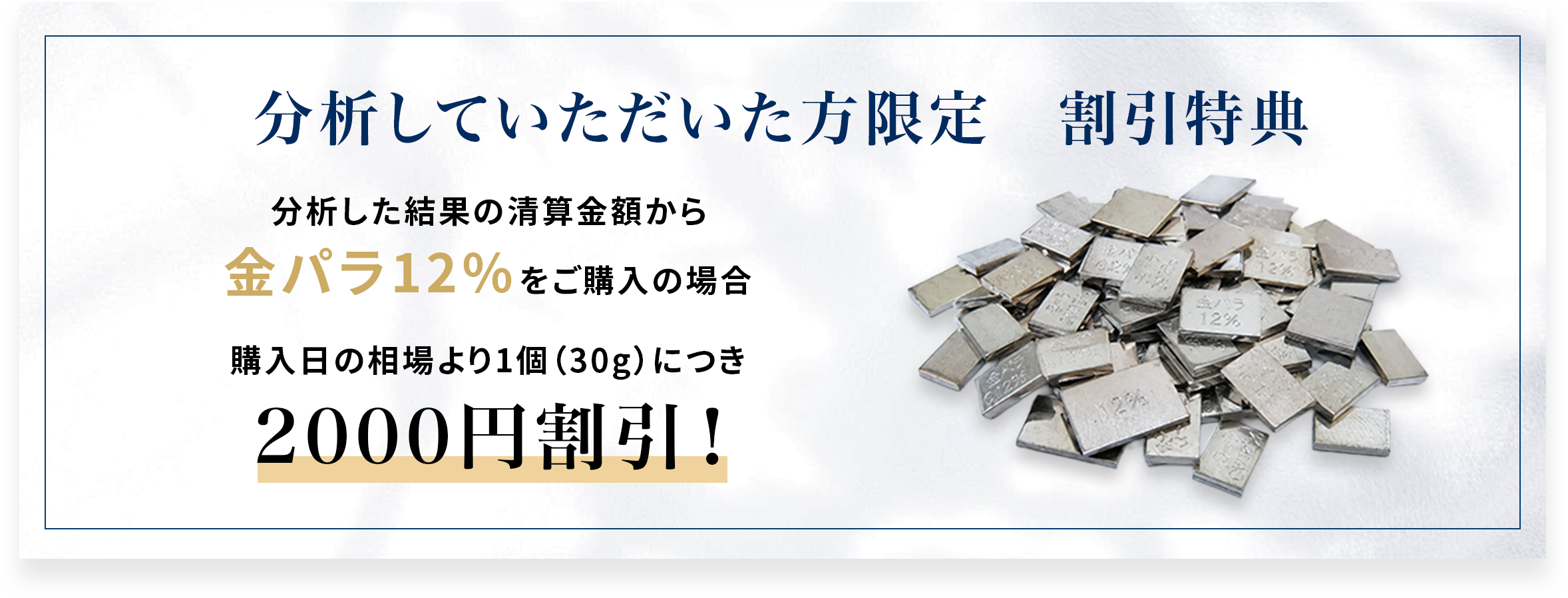 分析していただいた方限定の割引特典。金パラ12%をご購入の場合、購入日の相場より1個30gにつき2000円割引。